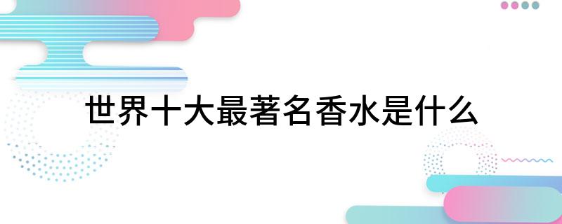 米博体育全邦十大最知名香水是什么(图1)